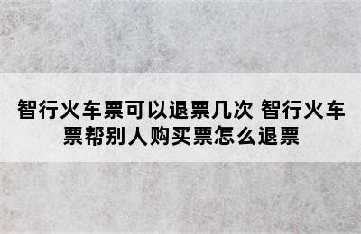 智行火车票可以退票几次 智行火车票帮别人购买票怎么退票